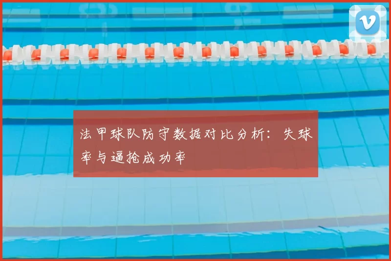 法甲球队防守数据对比分析：失球率与逼抢成功率