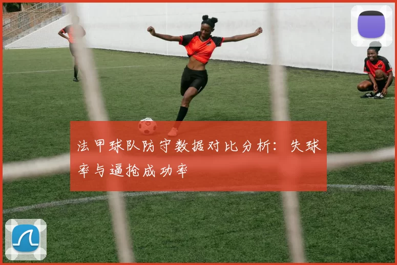 法甲球队防守数据对比分析：失球率与逼抢成功率